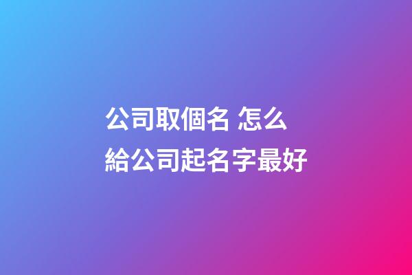 公司取個名 怎么給公司起名字最好-第1張-公司起名-玄機(jī)派